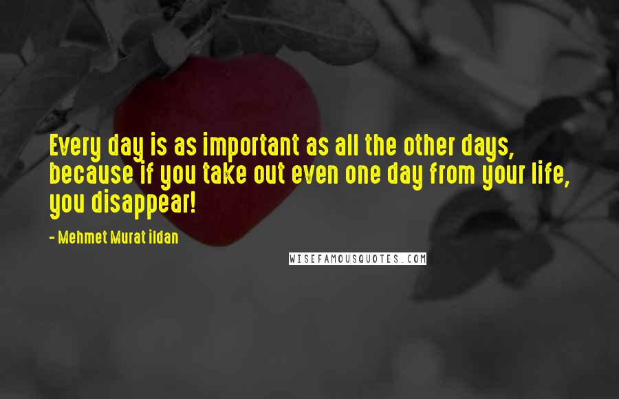 Mehmet Murat Ildan Quotes: Every day is as important as all the other days, because if you take out even one day from your life, you disappear!