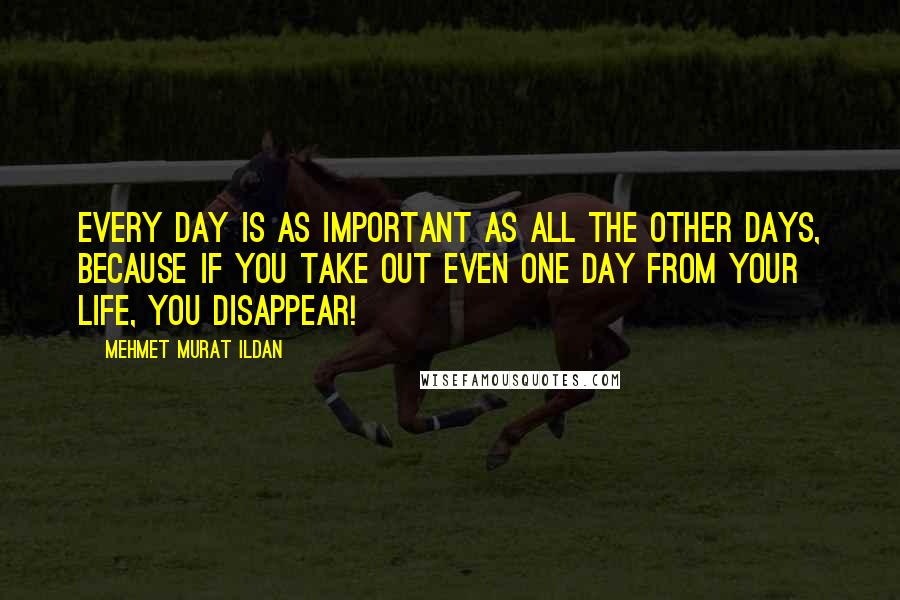 Mehmet Murat Ildan Quotes: Every day is as important as all the other days, because if you take out even one day from your life, you disappear!