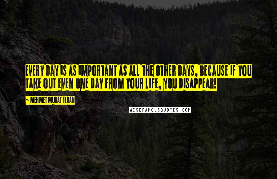 Mehmet Murat Ildan Quotes: Every day is as important as all the other days, because if you take out even one day from your life, you disappear!