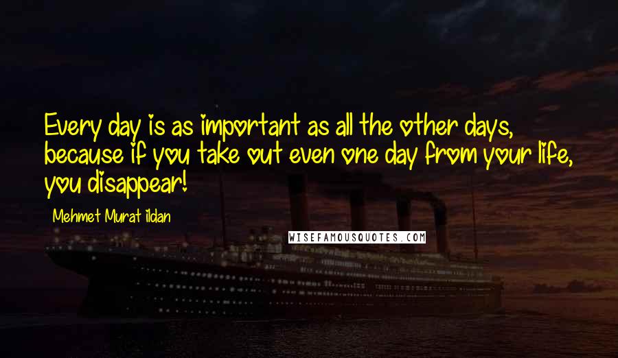 Mehmet Murat Ildan Quotes: Every day is as important as all the other days, because if you take out even one day from your life, you disappear!