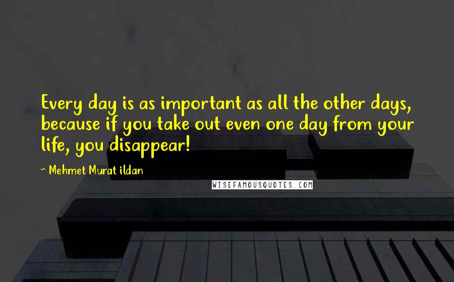 Mehmet Murat Ildan Quotes: Every day is as important as all the other days, because if you take out even one day from your life, you disappear!