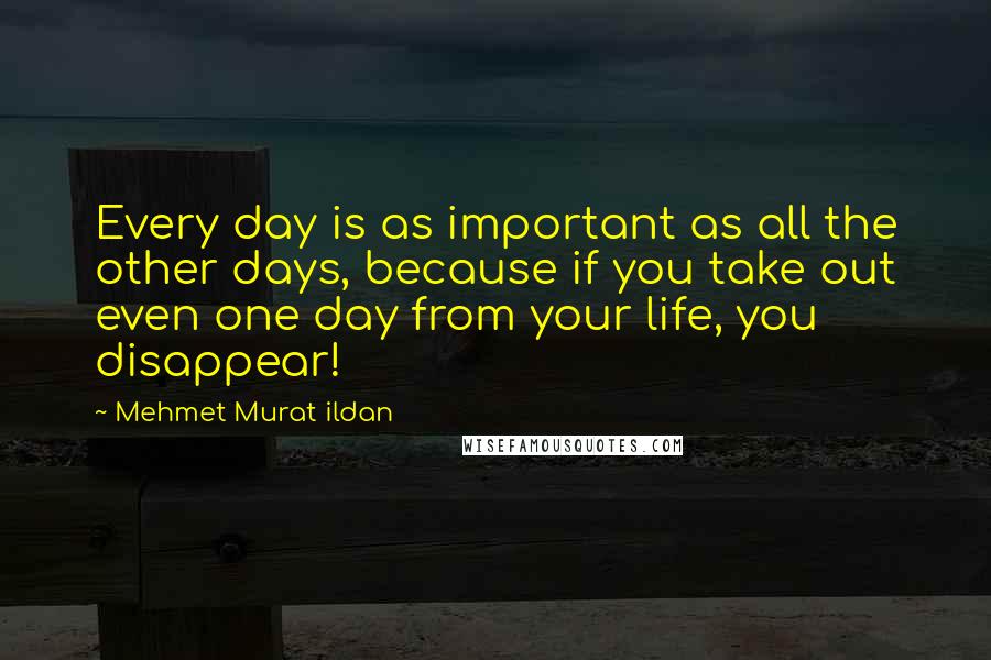 Mehmet Murat Ildan Quotes: Every day is as important as all the other days, because if you take out even one day from your life, you disappear!