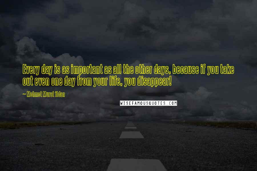 Mehmet Murat Ildan Quotes: Every day is as important as all the other days, because if you take out even one day from your life, you disappear!