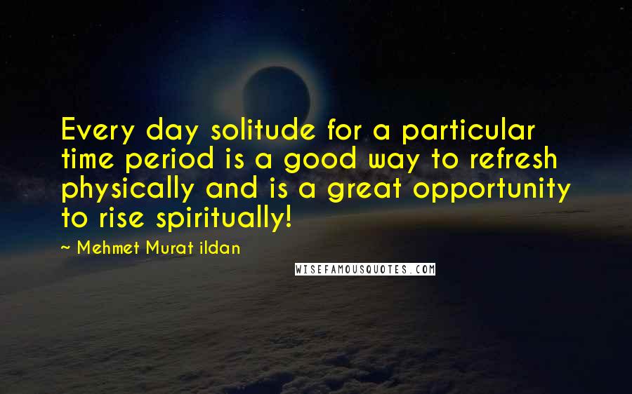 Mehmet Murat Ildan Quotes: Every day solitude for a particular time period is a good way to refresh physically and is a great opportunity to rise spiritually!