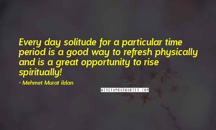 Mehmet Murat Ildan Quotes: Every day solitude for a particular time period is a good way to refresh physically and is a great opportunity to rise spiritually!