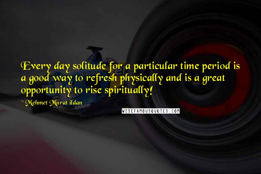 Mehmet Murat Ildan Quotes: Every day solitude for a particular time period is a good way to refresh physically and is a great opportunity to rise spiritually!