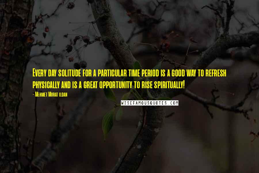 Mehmet Murat Ildan Quotes: Every day solitude for a particular time period is a good way to refresh physically and is a great opportunity to rise spiritually!