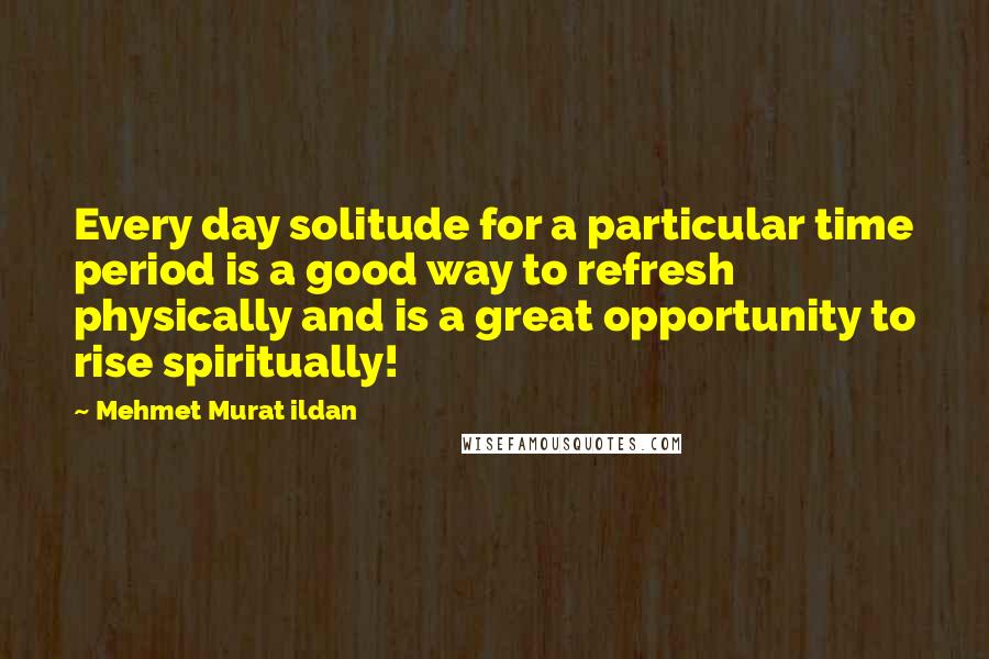 Mehmet Murat Ildan Quotes: Every day solitude for a particular time period is a good way to refresh physically and is a great opportunity to rise spiritually!