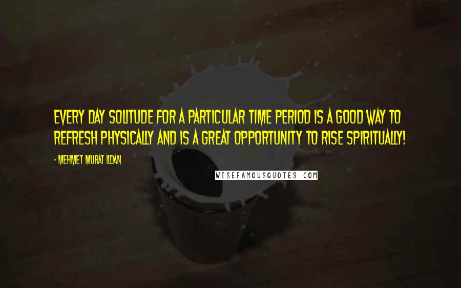 Mehmet Murat Ildan Quotes: Every day solitude for a particular time period is a good way to refresh physically and is a great opportunity to rise spiritually!