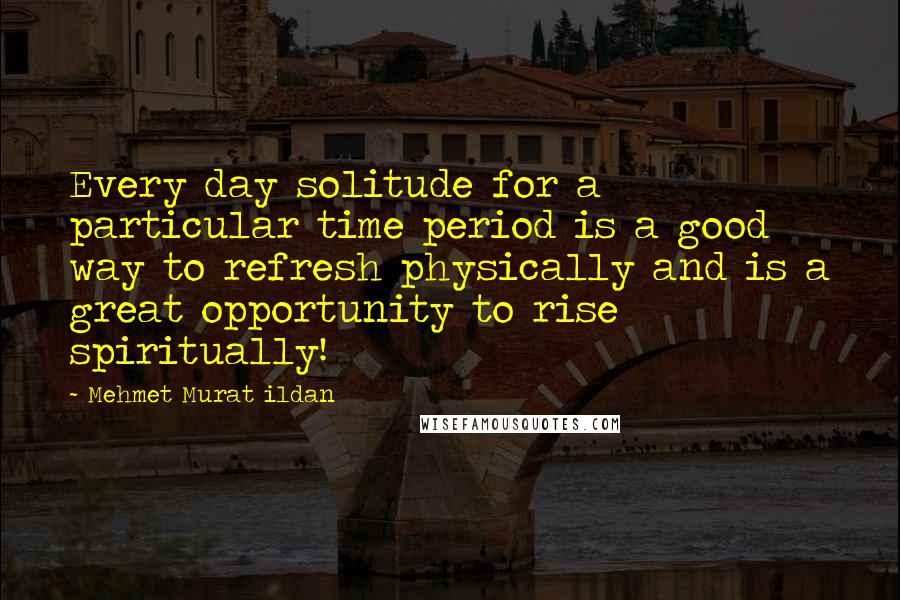 Mehmet Murat Ildan Quotes: Every day solitude for a particular time period is a good way to refresh physically and is a great opportunity to rise spiritually!