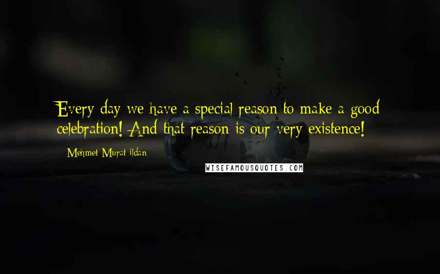 Mehmet Murat Ildan Quotes: Every day we have a special reason to make a good celebration! And that reason is our very existence!