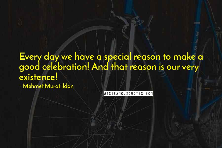 Mehmet Murat Ildan Quotes: Every day we have a special reason to make a good celebration! And that reason is our very existence!