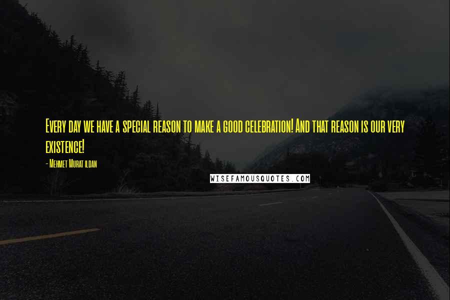 Mehmet Murat Ildan Quotes: Every day we have a special reason to make a good celebration! And that reason is our very existence!