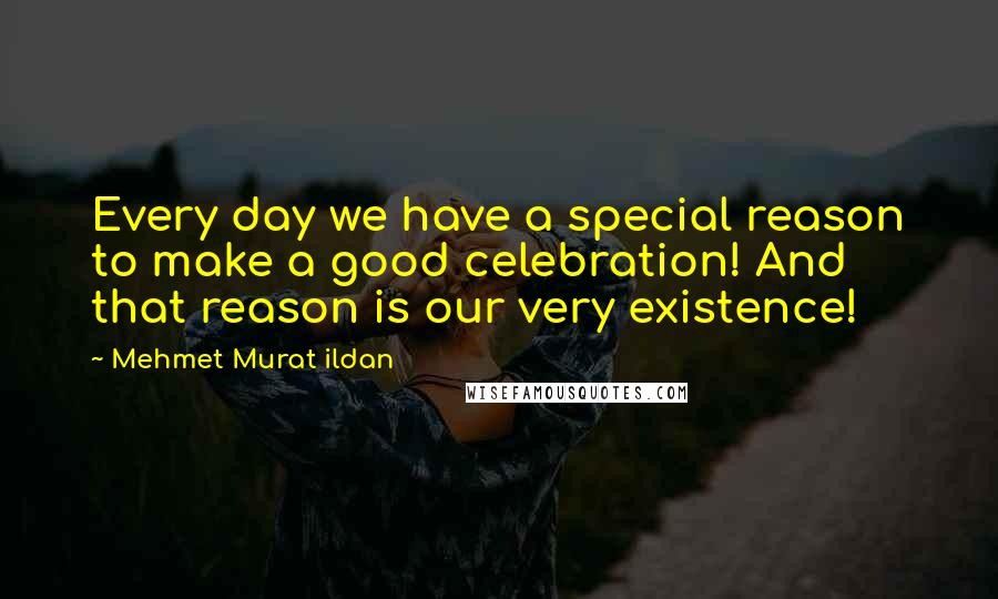 Mehmet Murat Ildan Quotes: Every day we have a special reason to make a good celebration! And that reason is our very existence!