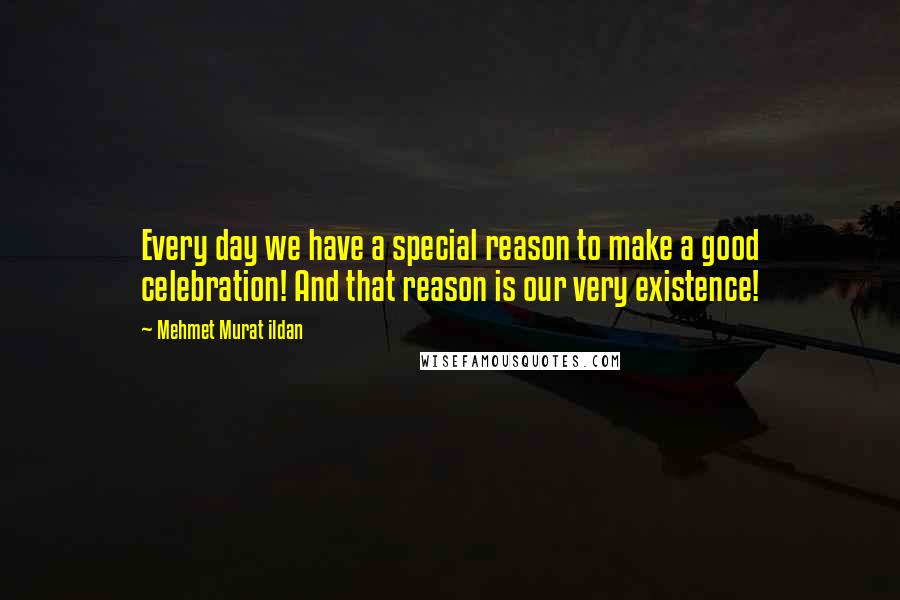 Mehmet Murat Ildan Quotes: Every day we have a special reason to make a good celebration! And that reason is our very existence!