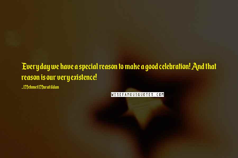Mehmet Murat Ildan Quotes: Every day we have a special reason to make a good celebration! And that reason is our very existence!