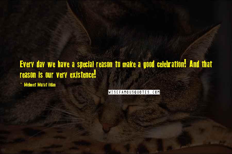 Mehmet Murat Ildan Quotes: Every day we have a special reason to make a good celebration! And that reason is our very existence!