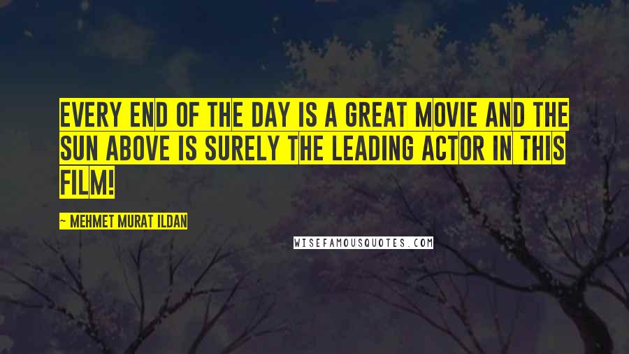 Mehmet Murat Ildan Quotes: Every end of the day is a great movie and the Sun above is surely the leading actor in this film!