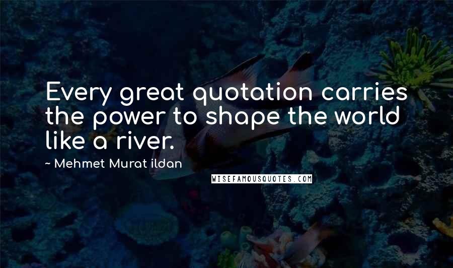 Mehmet Murat Ildan Quotes: Every great quotation carries the power to shape the world like a river.