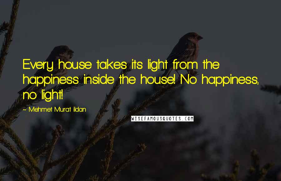 Mehmet Murat Ildan Quotes: Every house takes its light from the happiness inside the house! No happiness, no light!