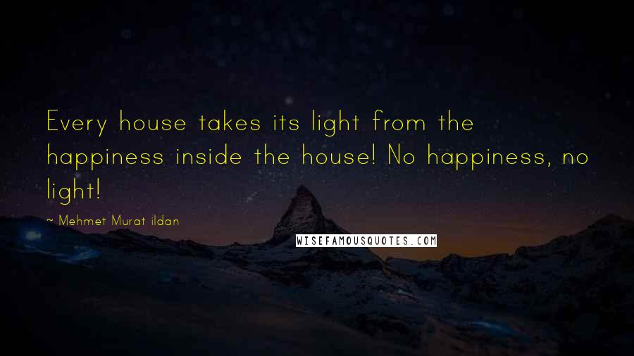 Mehmet Murat Ildan Quotes: Every house takes its light from the happiness inside the house! No happiness, no light!