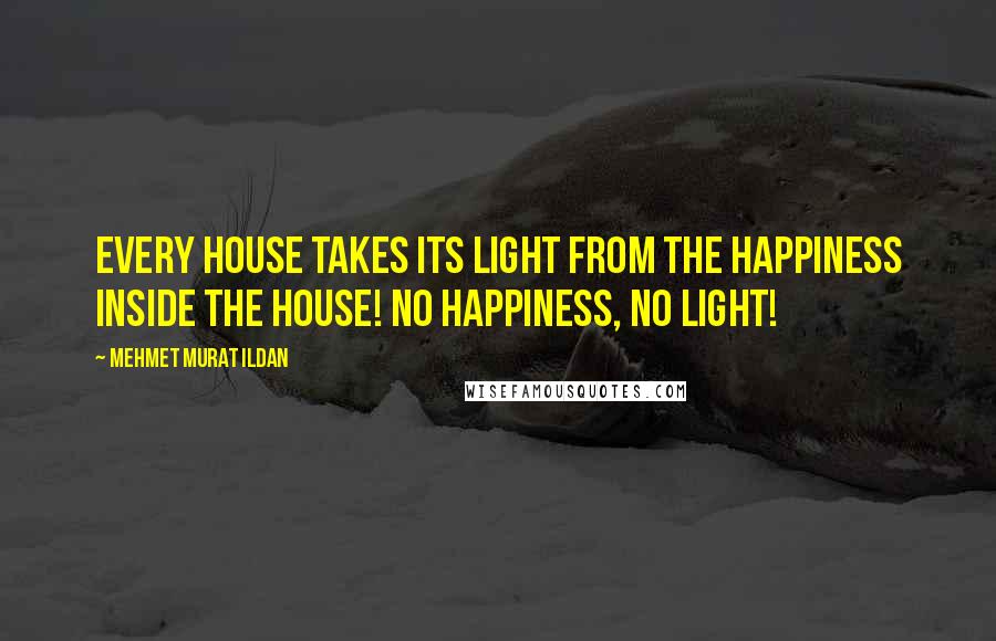 Mehmet Murat Ildan Quotes: Every house takes its light from the happiness inside the house! No happiness, no light!