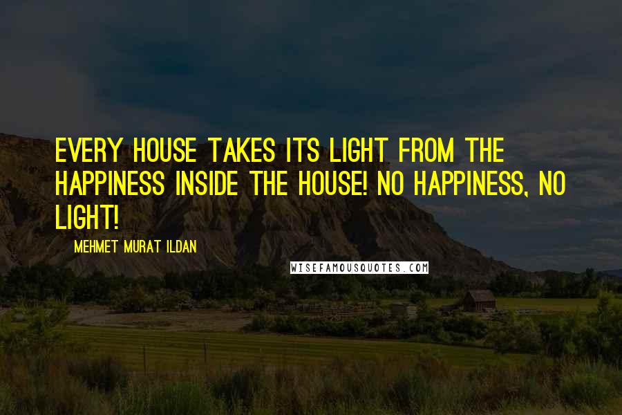 Mehmet Murat Ildan Quotes: Every house takes its light from the happiness inside the house! No happiness, no light!