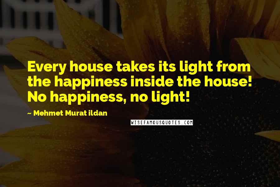 Mehmet Murat Ildan Quotes: Every house takes its light from the happiness inside the house! No happiness, no light!