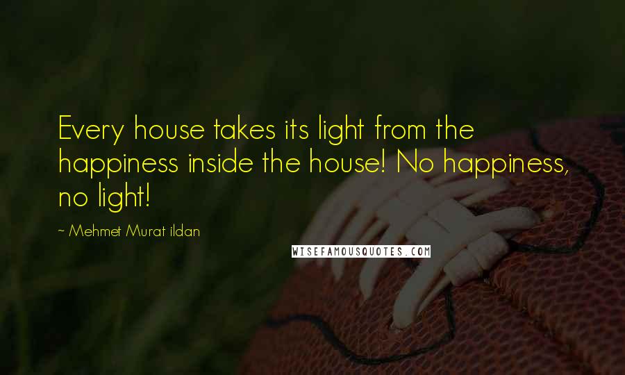 Mehmet Murat Ildan Quotes: Every house takes its light from the happiness inside the house! No happiness, no light!