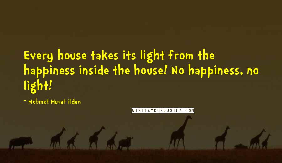 Mehmet Murat Ildan Quotes: Every house takes its light from the happiness inside the house! No happiness, no light!