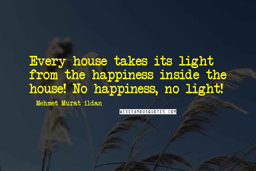 Mehmet Murat Ildan Quotes: Every house takes its light from the happiness inside the house! No happiness, no light!