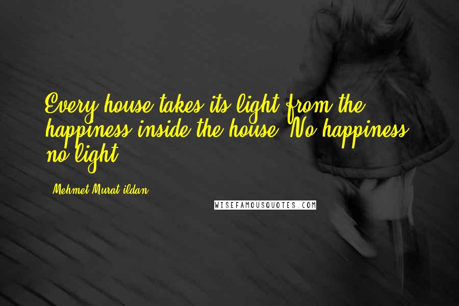 Mehmet Murat Ildan Quotes: Every house takes its light from the happiness inside the house! No happiness, no light!