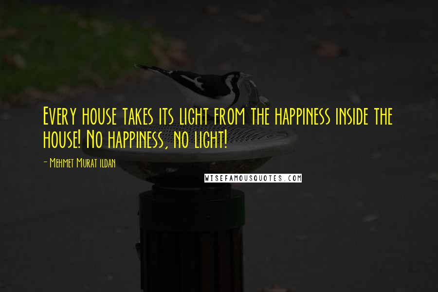 Mehmet Murat Ildan Quotes: Every house takes its light from the happiness inside the house! No happiness, no light!