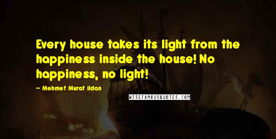 Mehmet Murat Ildan Quotes: Every house takes its light from the happiness inside the house! No happiness, no light!