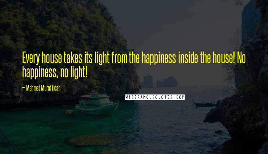 Mehmet Murat Ildan Quotes: Every house takes its light from the happiness inside the house! No happiness, no light!