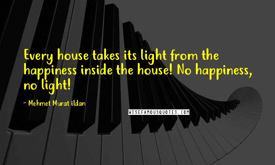 Mehmet Murat Ildan Quotes: Every house takes its light from the happiness inside the house! No happiness, no light!