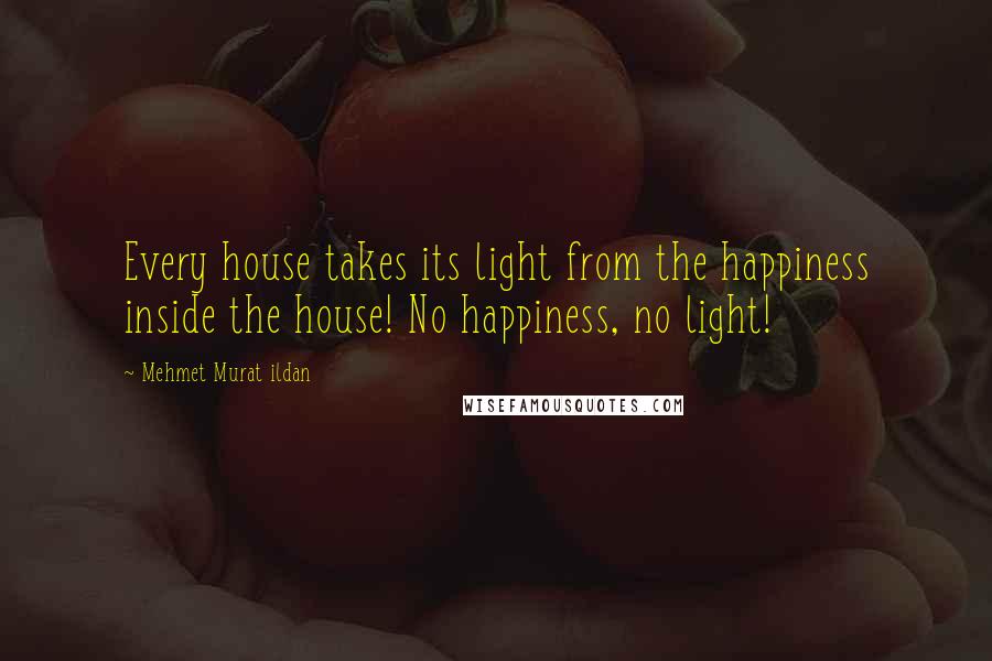 Mehmet Murat Ildan Quotes: Every house takes its light from the happiness inside the house! No happiness, no light!