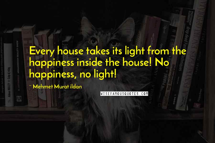 Mehmet Murat Ildan Quotes: Every house takes its light from the happiness inside the house! No happiness, no light!