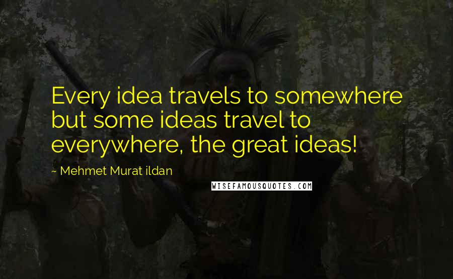 Mehmet Murat Ildan Quotes: Every idea travels to somewhere but some ideas travel to everywhere, the great ideas!