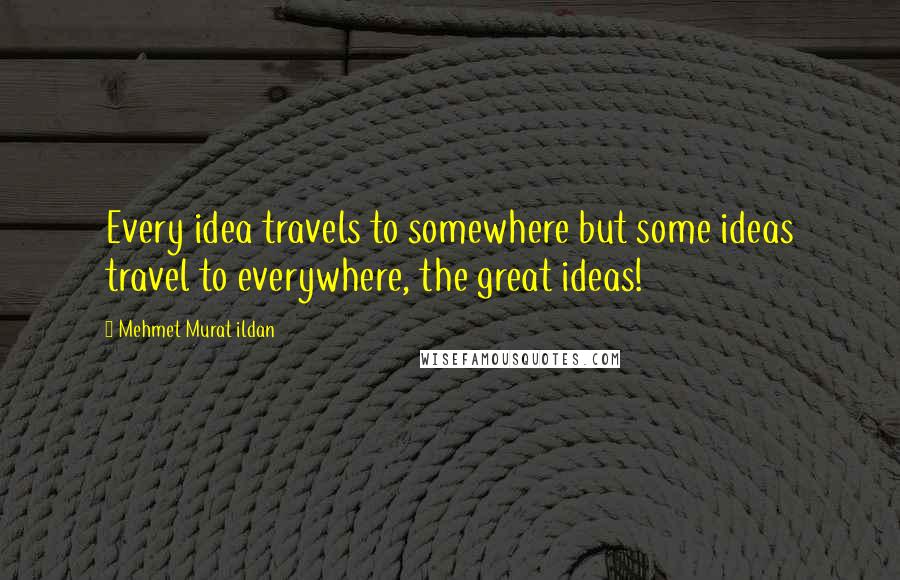 Mehmet Murat Ildan Quotes: Every idea travels to somewhere but some ideas travel to everywhere, the great ideas!