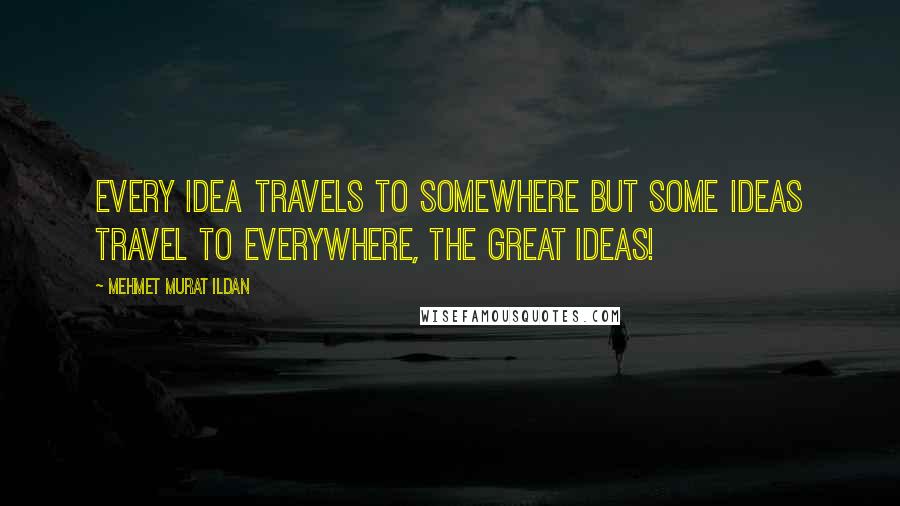 Mehmet Murat Ildan Quotes: Every idea travels to somewhere but some ideas travel to everywhere, the great ideas!