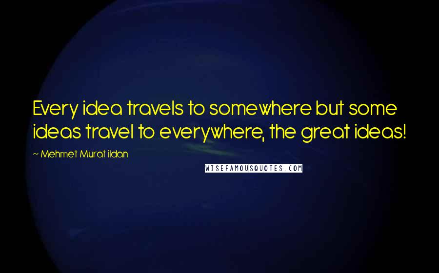 Mehmet Murat Ildan Quotes: Every idea travels to somewhere but some ideas travel to everywhere, the great ideas!