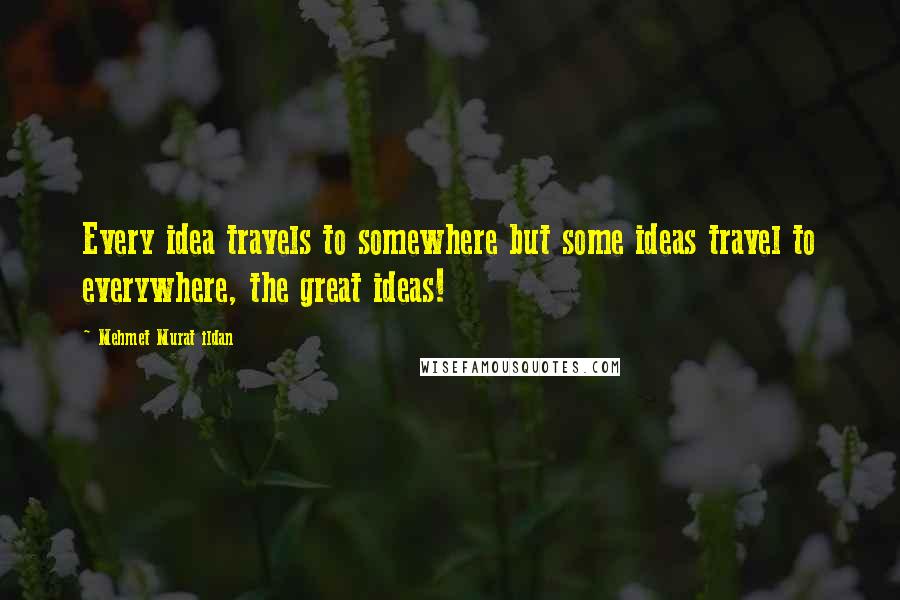 Mehmet Murat Ildan Quotes: Every idea travels to somewhere but some ideas travel to everywhere, the great ideas!