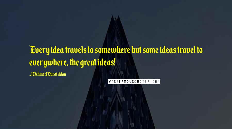 Mehmet Murat Ildan Quotes: Every idea travels to somewhere but some ideas travel to everywhere, the great ideas!