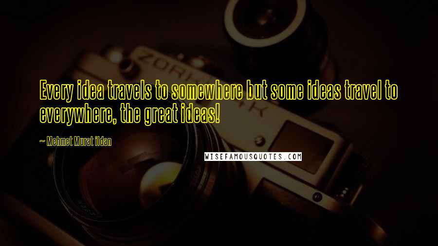 Mehmet Murat Ildan Quotes: Every idea travels to somewhere but some ideas travel to everywhere, the great ideas!