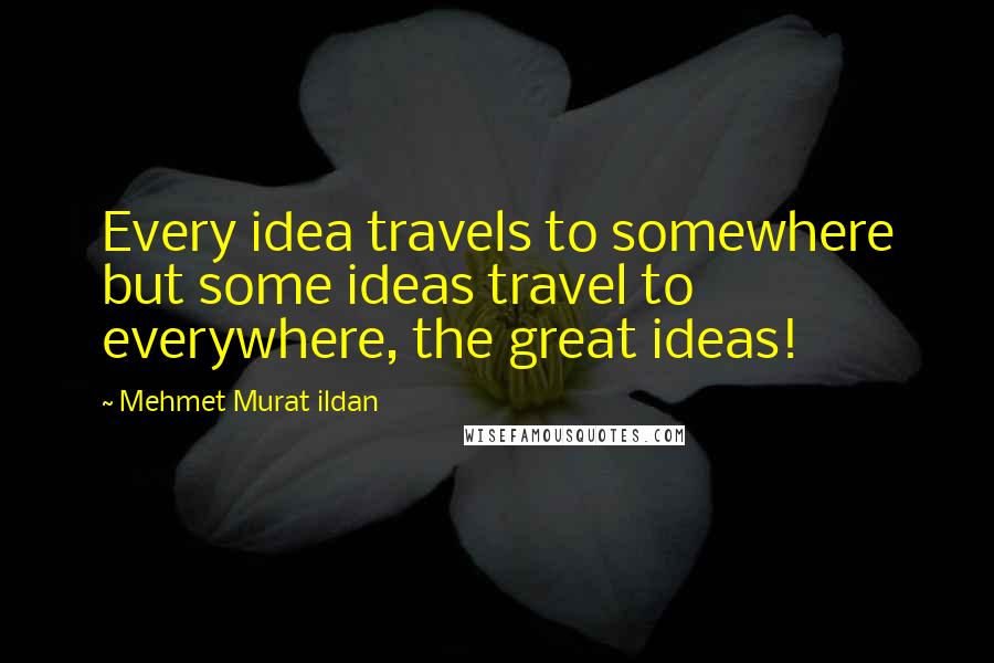 Mehmet Murat Ildan Quotes: Every idea travels to somewhere but some ideas travel to everywhere, the great ideas!