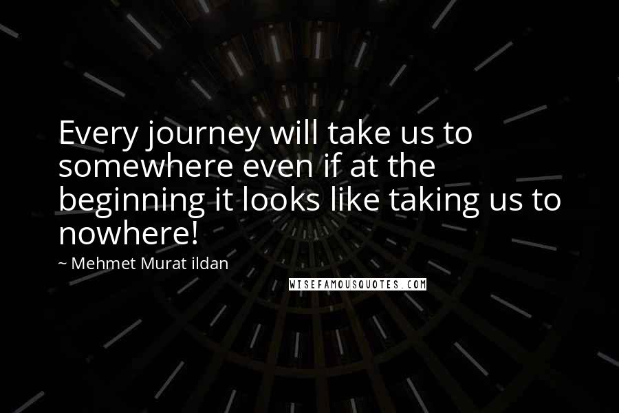 Mehmet Murat Ildan Quotes: Every journey will take us to somewhere even if at the beginning it looks like taking us to nowhere!