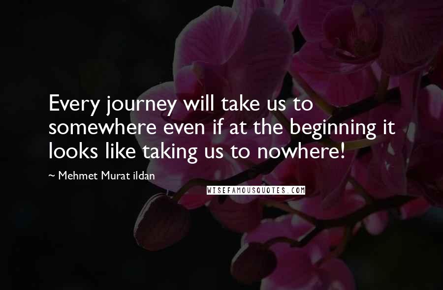 Mehmet Murat Ildan Quotes: Every journey will take us to somewhere even if at the beginning it looks like taking us to nowhere!