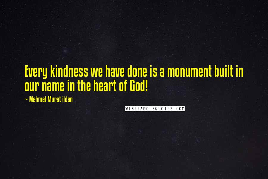 Mehmet Murat Ildan Quotes: Every kindness we have done is a monument built in our name in the heart of God!