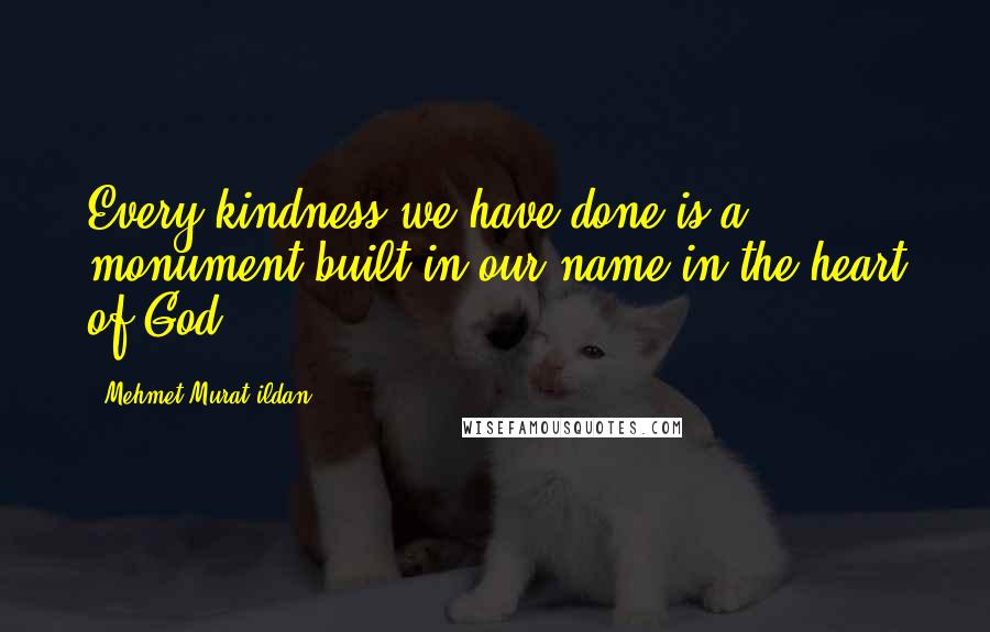 Mehmet Murat Ildan Quotes: Every kindness we have done is a monument built in our name in the heart of God!